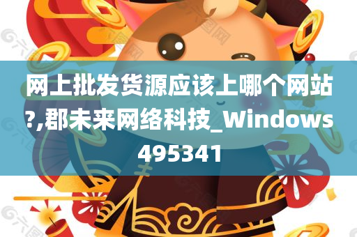 网上批发货源应该上哪个网站?,郡未来网络科技_Windows495341