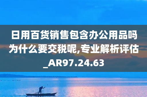 日用百货销售包含办公用品吗为什么要交税呢,专业解析评估_AR97.24.63