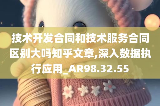 技术开发合同和技术服务合同区别大吗知乎文章,深入数据执行应用_AR98.32.55