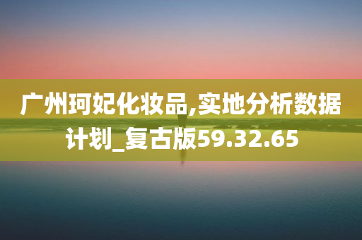 广州珂妃化妆品,实地分析数据计划_复古版59.32.65