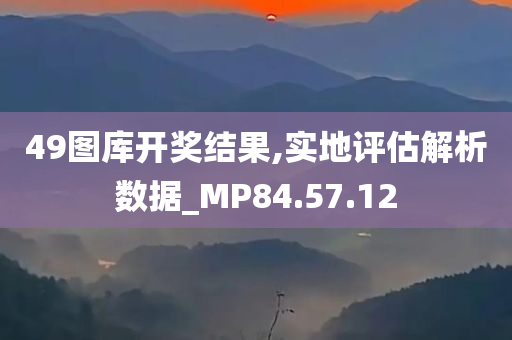 49图库开奖结果,实地评估解析数据_MP84.57.12