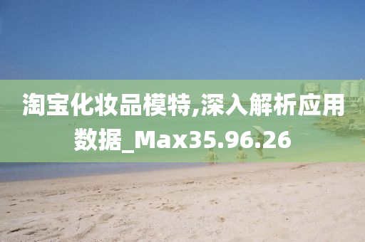 淘宝化妆品模特,深入解析应用数据_Max35.96.26