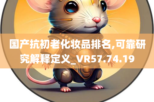 国产抗初老化妆品排名,可靠研究解释定义_VR57.74.19