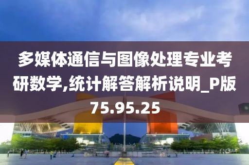 多媒体通信与图像处理专业考研数学,统计解答解析说明_P版75.95.25