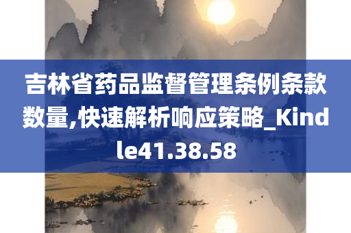 吉林省药品监督管理条例条款数量,快速解析响应策略_Kindle41.38.58