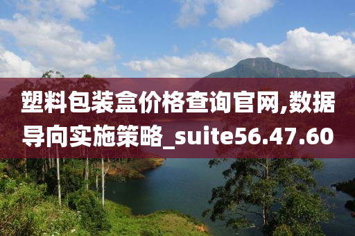 塑料包装盒价格查询官网,数据导向实施策略_suite56.47.60