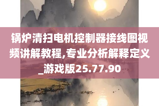 锅炉清扫电机控制器接线图视频讲解教程,专业分析解释定义_游戏版25.77.90