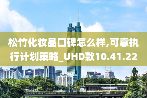 松竹化妆品口碑怎么样,可靠执行计划策略_UHD款10.41.22