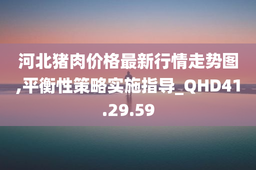 河北猪肉价格最新行情走势图,平衡性策略实施指导_QHD41.29.59