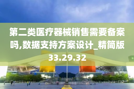 第二类医疗器械销售需要备案吗,数据支持方案设计_精简版33.29.32