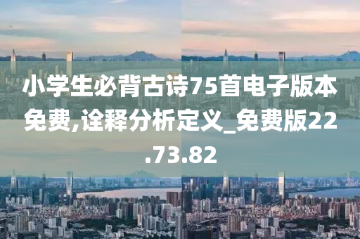 小学生必背古诗75首电子版本免费,诠释分析定义_免费版22.73.82