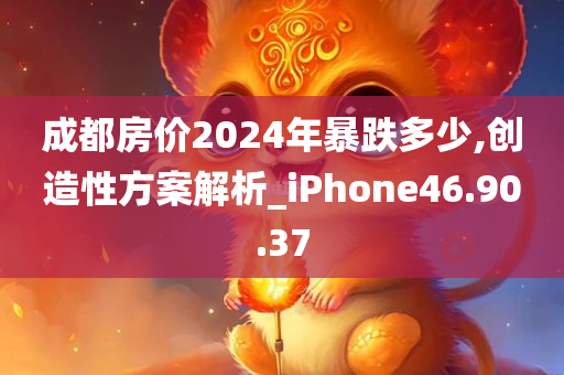 成都房价2024年暴跌多少,创造性方案解析_iPhone46.90.37