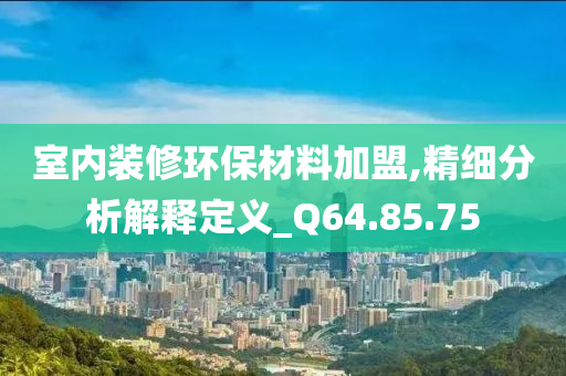 室内装修环保材料加盟,精细分析解释定义_Q64.85.75