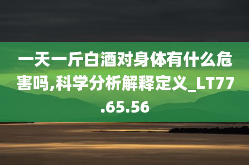 一天一斤白酒对身体有什么危害吗,科学分析解释定义_LT77.65.56