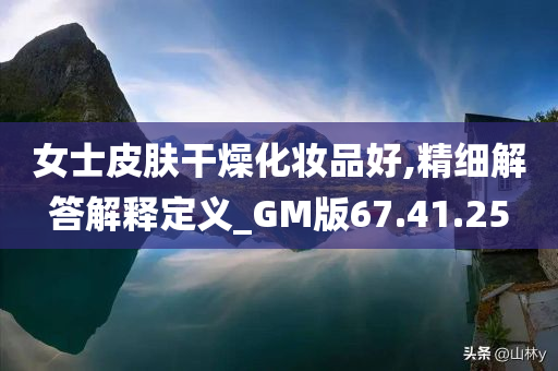 女士皮肤干燥化妆品好,精细解答解释定义_GM版67.41.25