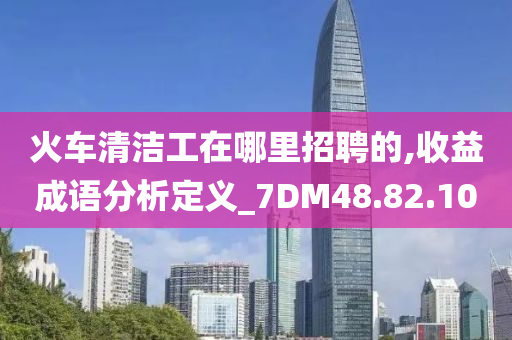 火车清洁工在哪里招聘的,收益成语分析定义_7DM48.82.10