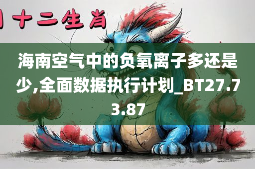 海南空气中的负氧离子多还是少,全面数据执行计划_BT27.73.87