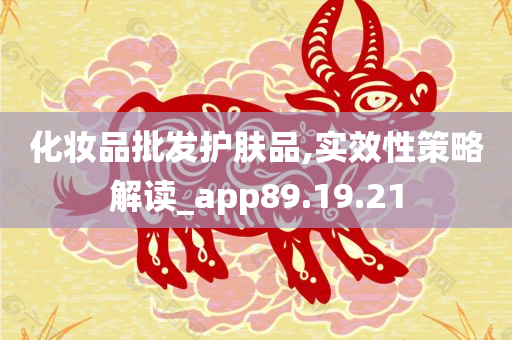 化妆品批发护肤品,实效性策略解读_app89.19.21