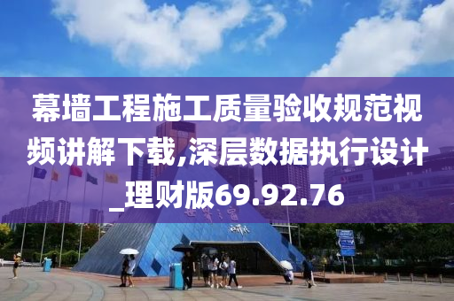 幕墙工程施工质量验收规范视频讲解下载,深层数据执行设计_理财版69.92.76