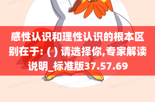 感性认识和理性认识的根本区别在于: ( ) 请选择你,专家解读说明_标准版37.57.69