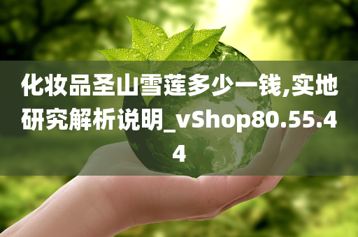 化妆品圣山雪莲多少一钱,实地研究解析说明_vShop80.55.44