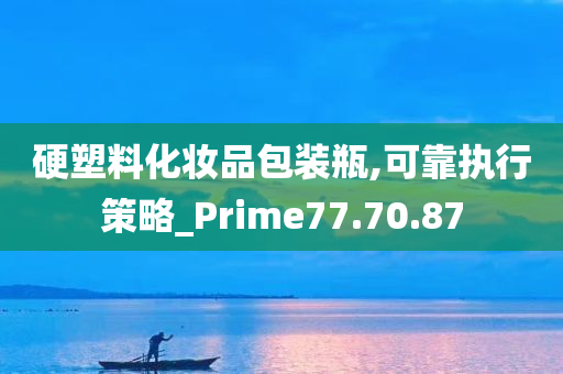 硬塑料化妆品包装瓶,可靠执行策略_Prime77.70.87