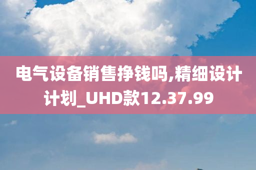 电气设备销售挣钱吗,精细设计计划_UHD款12.37.99