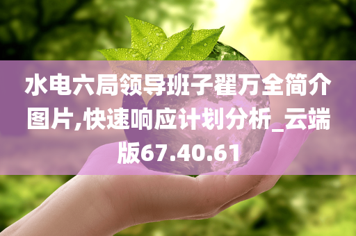 水电六局领导班子翟万全简介图片,快速响应计划分析_云端版67.40.61