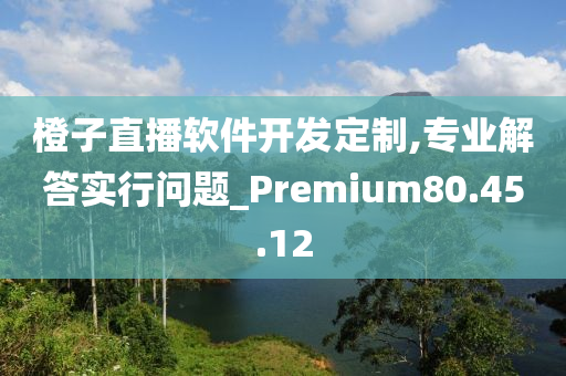 橙子直播软件开发定制,专业解答实行问题_Premium80.45.12