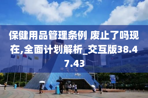 保健用品管理条例 废止了吗现在,全面计划解析_交互版38.47.43