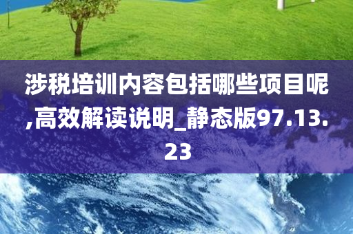 涉税培训内容包括哪些项目呢,高效解读说明_静态版97.13.23