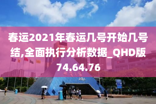 春运2021年春运几号开始几号结,全面执行分析数据_QHD版74.64.76