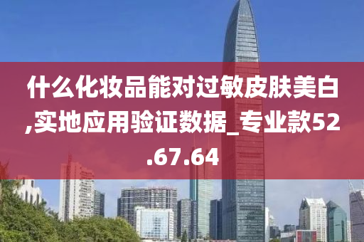 什么化妆品能对过敏皮肤美白,实地应用验证数据_专业款52.67.64