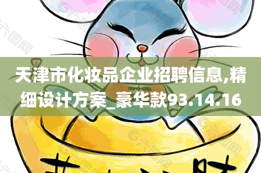 天津市化妆品企业招聘信息,精细设计方案_豪华款93.14.16