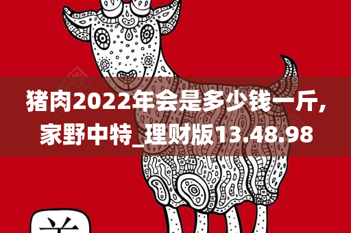 猪肉2022年会是多少钱一斤,家野中特_理财版13.48.98