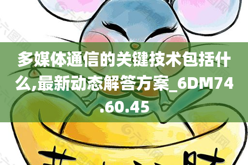 多媒体通信的关键技术包括什么,最新动态解答方案_6DM74.60.45