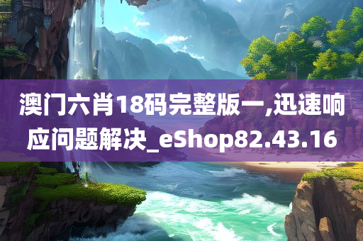 澳门六肖18码完整版一,迅速响应问题解决_eShop82.43.16