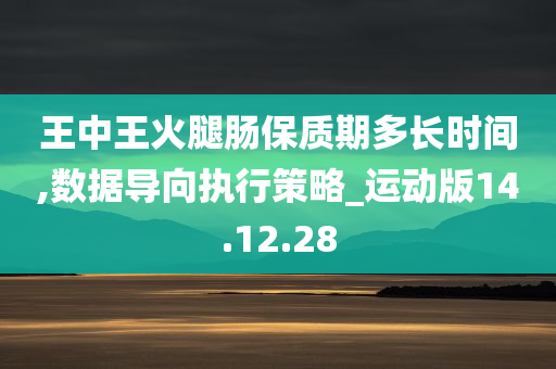 王中王火腿肠保质期多长时间,数据导向执行策略_运动版14.12.28