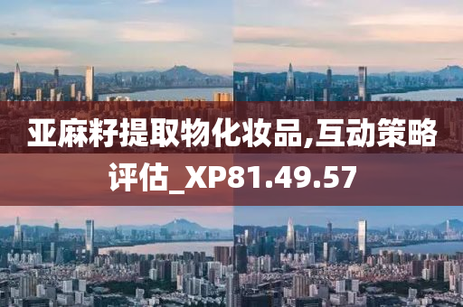 亚麻籽提取物化妆品,互动策略评估_XP81.49.57