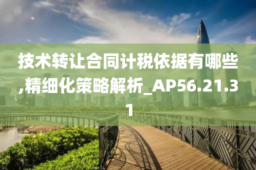 技术转让合同计税依据有哪些,精细化策略解析_AP56.21.31