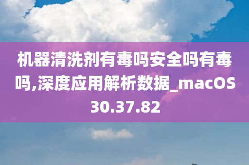 机器清洗剂有毒吗安全吗有毒吗,深度应用解析数据_macOS30.37.82