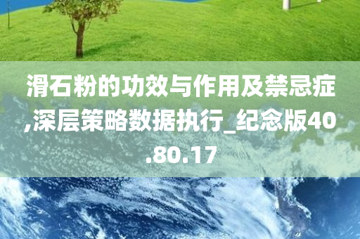 滑石粉的功效与作用及禁忌症,深层策略数据执行_纪念版40.80.17