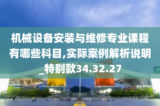 机械设备安装与维修专业课程有哪些科目,实际案例解析说明_特别款34.32.27