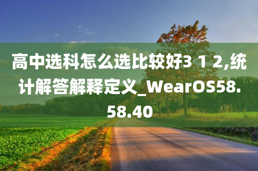 高中选科怎么选比较好3 1 2,统计解答解释定义_WearOS58.58.40