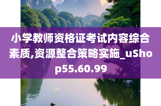 小学教师资格证考试内容综合素质,资源整合策略实施_uShop55.60.99