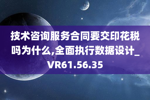 技术咨询服务合同要交印花税吗为什么,全面执行数据设计_VR61.56.35