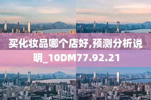 买化妆品哪个店好,预测分析说明_10DM77.92.21