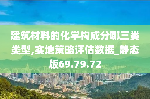 建筑材料的化学构成分哪三类类型,实地策略评估数据_静态版69.79.72