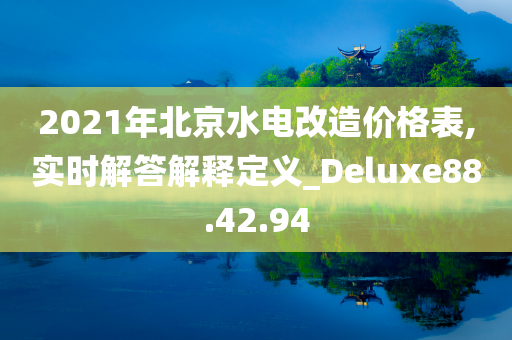 2021年北京水电改造价格表,实时解答解释定义_Deluxe88.42.94