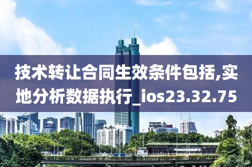 技术转让合同生效条件包括,实地分析数据执行_ios23.32.75